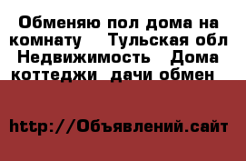 Обменяю пол дома на комнату. - Тульская обл. Недвижимость » Дома, коттеджи, дачи обмен   